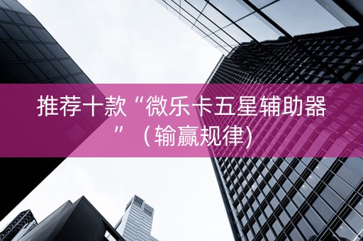 推荐十款“微乐卡五星辅助器”（输赢规律)
