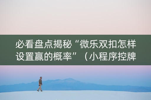 必看盘点揭秘“微乐双扣怎样设置赢的概率”（小程序控牌器)