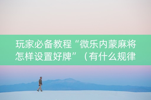 玩家必备教程“微乐内蒙麻将怎样设置好牌”（有什么规律)