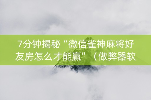 7分钟揭秘“微信雀神麻将好友房怎么才能赢”（做弊器软件下载)