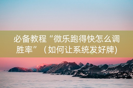 必备教程“微乐跑得快怎么调胜率”（如何让系统发好牌)