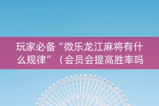 玩家必备“微乐龙江麻将有什么规律”（会员会提高胜率吗)