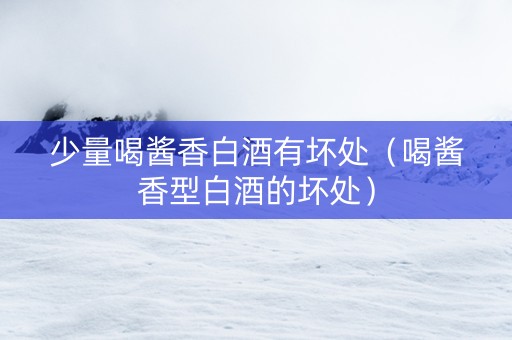 少量喝酱香白酒有坏处（喝酱香型白酒的坏处）