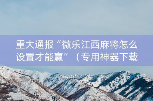 重大通报“微乐江西麻将怎么设置才能赢”（专用神器下载)