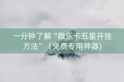 一分钟了解“微乐卡五星开挂方法”（免费专用神器)