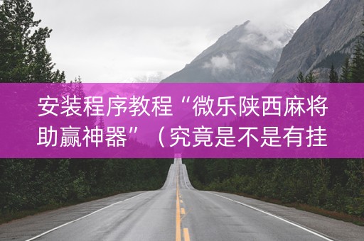 安装程序教程“微乐陕西麻将助赢神器”（究竟是不是有挂)