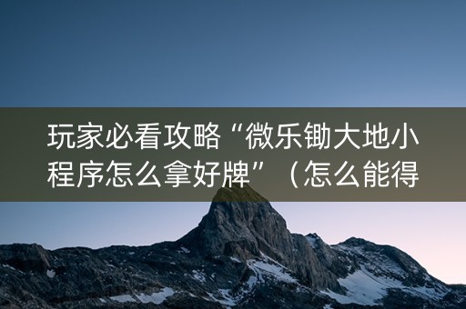 玩家必看攻略“微乐锄大地小程序怎么拿好牌”（怎么能得到好牌)