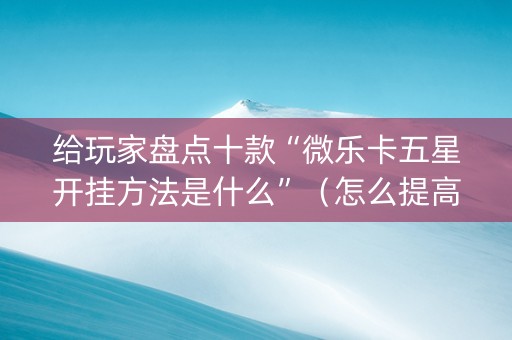 给玩家盘点十款“微乐卡五星开挂方法是什么”（怎么提高胜率)