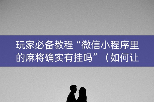 玩家必备教程“微信小程序里的麻将确实有挂吗”（如何让系统发好牌)