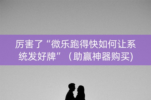 厉害了“微乐跑得快如何让系统发好牌”（助赢神器购买)