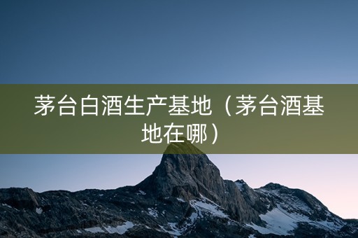 茅台白酒生产基地（茅台酒基地在哪）
