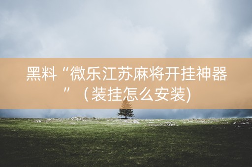 黑料“微乐江苏麻将开挂神器”（装挂怎么安装)