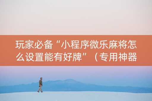 玩家必备“小程序微乐麻将怎么设置能有好牌”（专用神器)