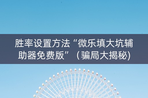 胜率设置方法“微乐填大坑辅助器免费版”（骗局大揭秘)