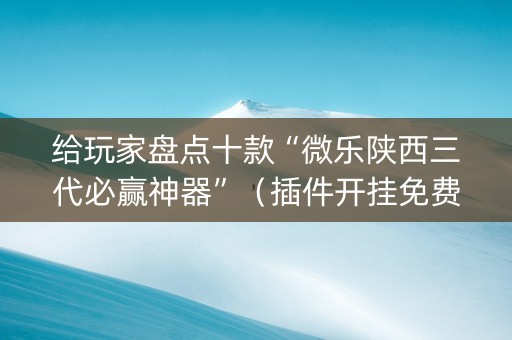给玩家盘点十款“微乐陕西三代必赢神器”（插件开挂免费AI)