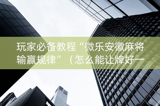 玩家必备教程“微乐安徽麻将输赢规律”（怎么能让牌好一点)