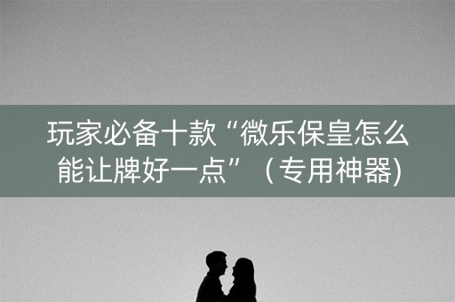 玩家必备十款“微乐保皇怎么能让牌好一点”（专用神器)