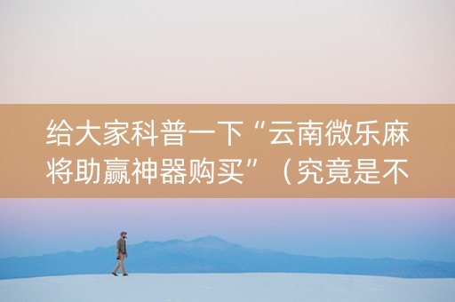 给大家科普一下“云南微乐麻将助赢神器购买”（究竟是不是有挂)