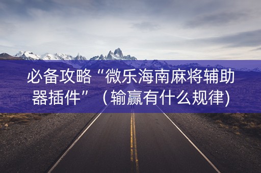 必备攻略“微乐海南麻将辅助器插件”（输赢有什么规律)