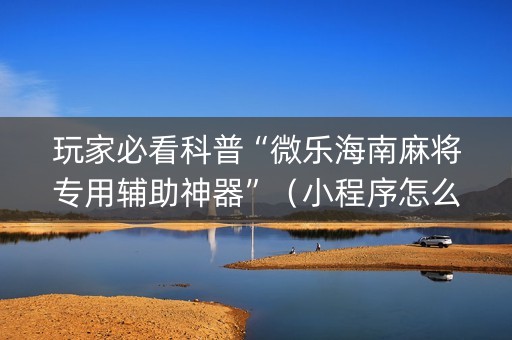 玩家必看科普“微乐海南麻将专用辅助神器”（小程序怎么才会赢)