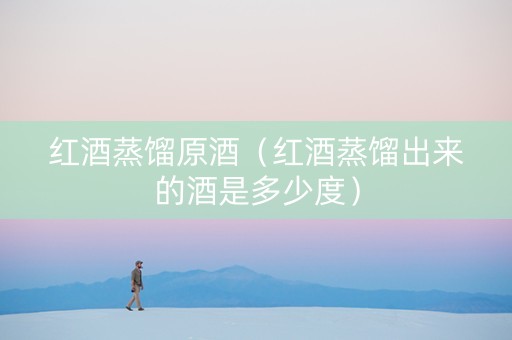 红酒蒸馏原酒（红酒蒸馏出来的酒是多少度）