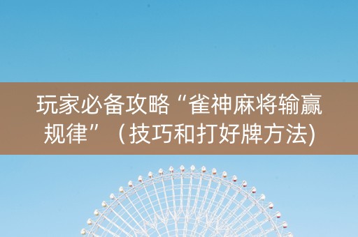 玩家必备攻略“雀神麻将输赢规律”（技巧和打好牌方法)