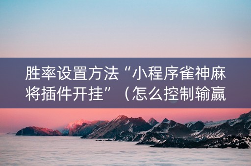 胜率设置方法“小程序雀神麻将插件开挂”（怎么控制输赢)