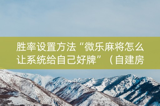 胜率设置方法“微乐麻将怎么让系统给自己好牌”（自建房怎么拿好牌)
