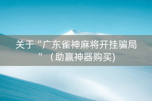 关于“广东雀神麻将开挂骗局”（助赢神器购买)