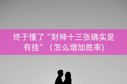 终于懂了“财神十三张确实是有挂”（怎么增加胜率)