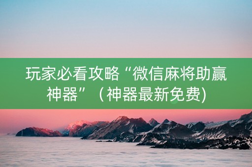 玩家必看攻略“微信麻将助赢神器”（神器最新免费)