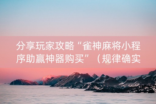 分享玩家攻略“雀神麻将小程序助赢神器购买”（规律确实有挂)