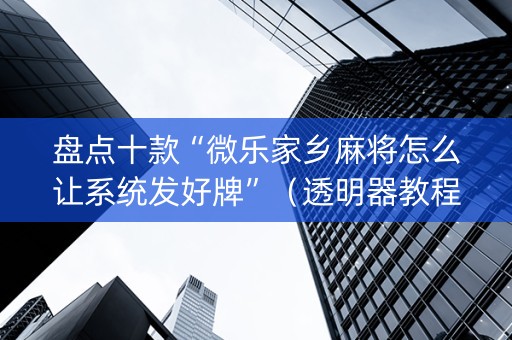 盘点十款“微乐家乡麻将怎么让系统发好牌”（透明器教程)