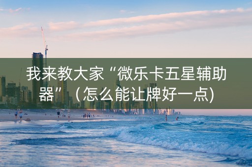我来教大家“微乐卡五星辅助器”（怎么能让牌好一点)