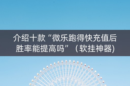 介绍十款“微乐跑得快充值后胜率能提高吗”（软挂神器)