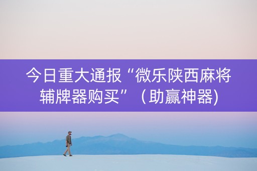 今日重大通报“微乐陕西麻将辅牌器购买”（助赢神器)