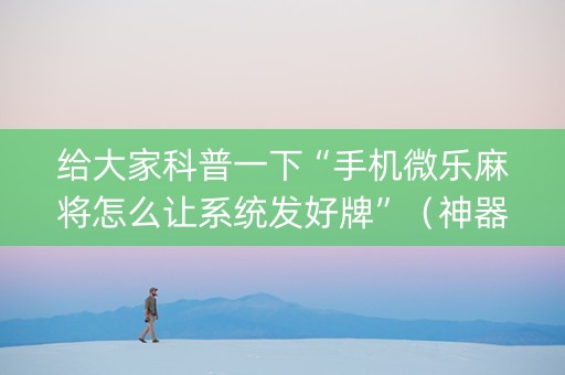给大家科普一下“手机微乐麻将怎么让系统发好牌”（神器最新免费)
