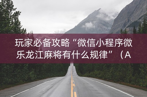玩家必备攻略“微信小程序微乐龙江麻将有什么规律”（AI辅助胡牌规则)