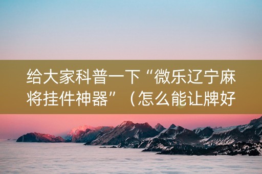 给大家科普一下“微乐辽宁麻将挂件神器”（怎么能让牌好一点)