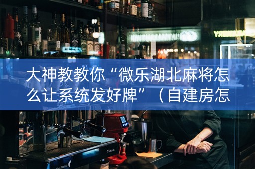 大神教教你“微乐湖北麻将怎么让系统发好牌”（自建房怎么赢)