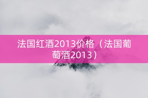 法国红酒2013价格（法国葡萄酒2013）