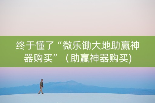 终于懂了“微乐锄大地助赢神器购买”（助赢神器购买)