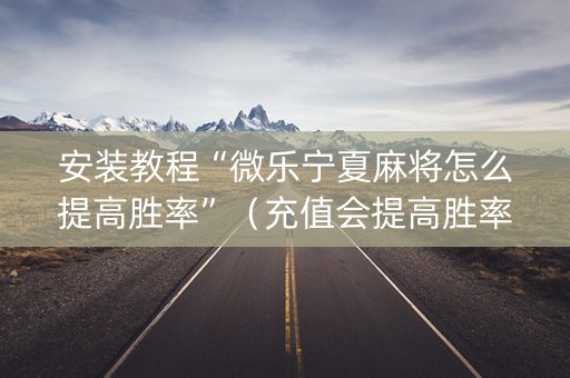 安装教程“微乐宁夏麻将怎么提高胜率”（充值会提高胜率么)