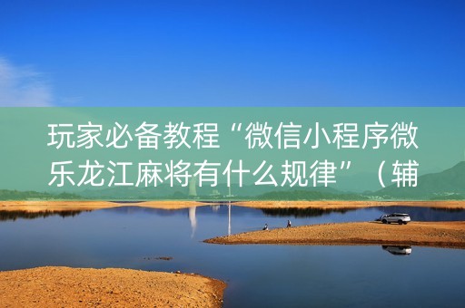 玩家必备教程“微信小程序微乐龙江麻将有什么规律”（辅助器通用版)
