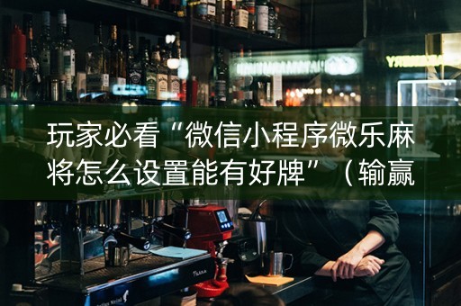 玩家必看“微信小程序微乐麻将怎么设置能有好牌”（输赢跟id号有关系吗)