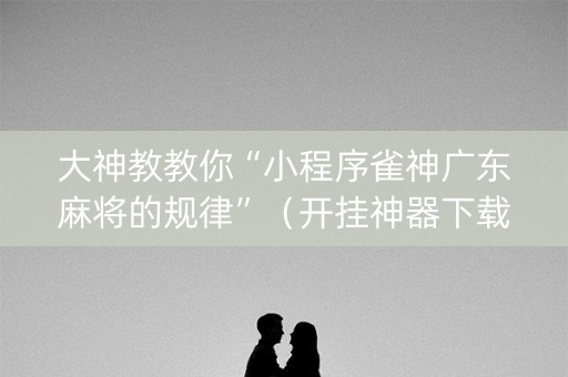 大神教教你“小程序雀神广东麻将的规律”（开挂神器下载)