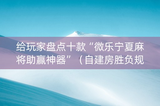 给玩家盘点十款“微乐宁夏麻将助赢神器”（自建房胜负规律)