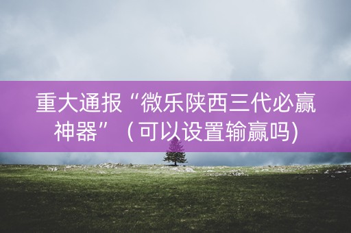 重大通报“微乐陕西三代必赢神器”（可以设置输赢吗)