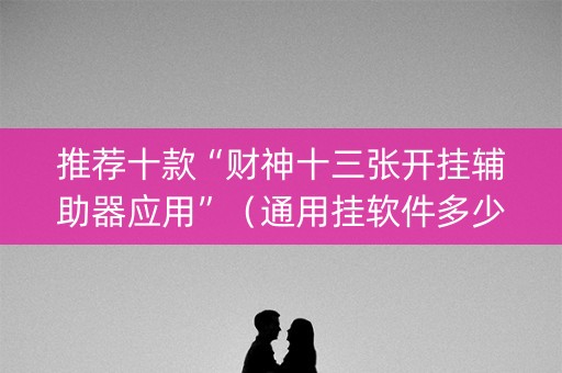 推荐十款“财神十三张开挂辅助器应用”（通用挂软件多少钱)