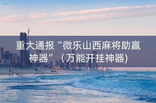重大通报“微乐山西麻将助赢神器”（万能开挂神器)